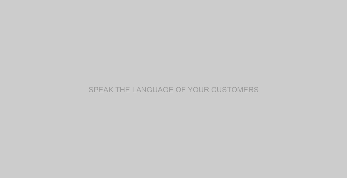 SPEAK THE LANGUAGE OF YOUR CUSTOMERS